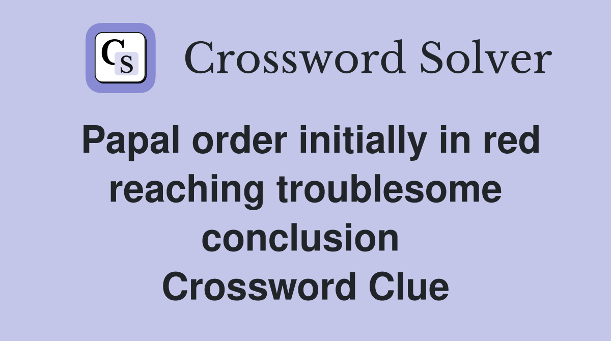 Papal order initially in red reaching troublesome conclusion  Crossword Clue