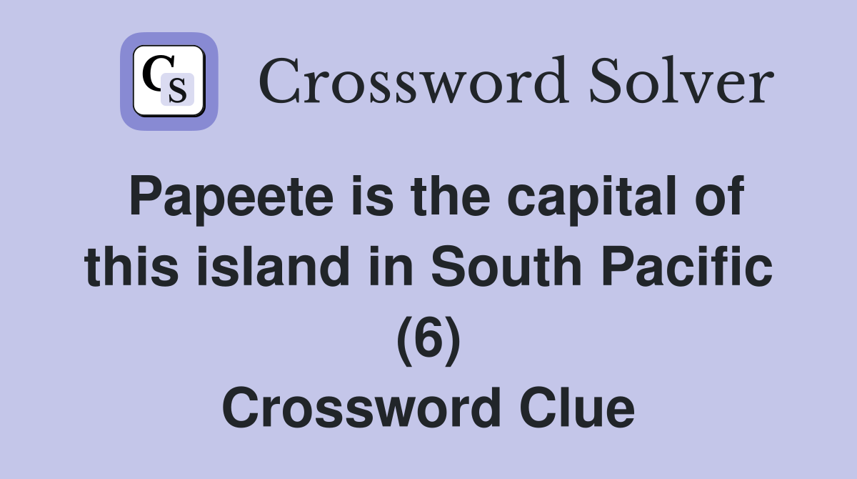 Papeete is the capital of this island in South Pacific (6) Crossword Clue