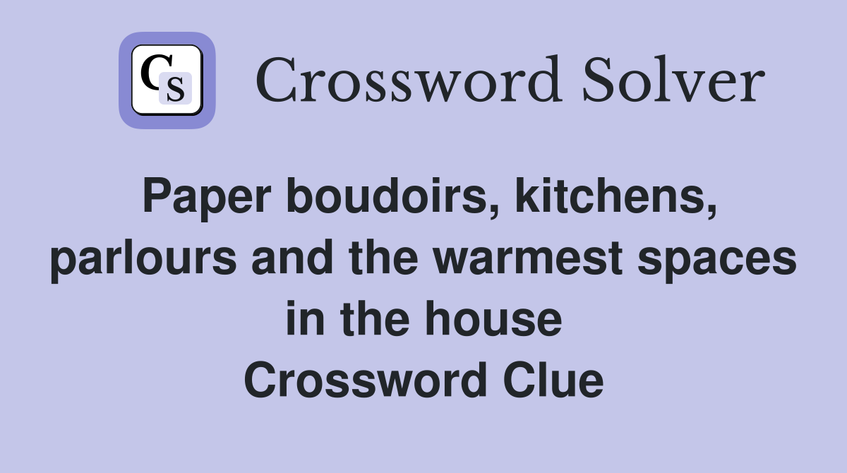 Paper boudoirs, kitchens, parlours and the warmest spaces in the house Crossword Clue