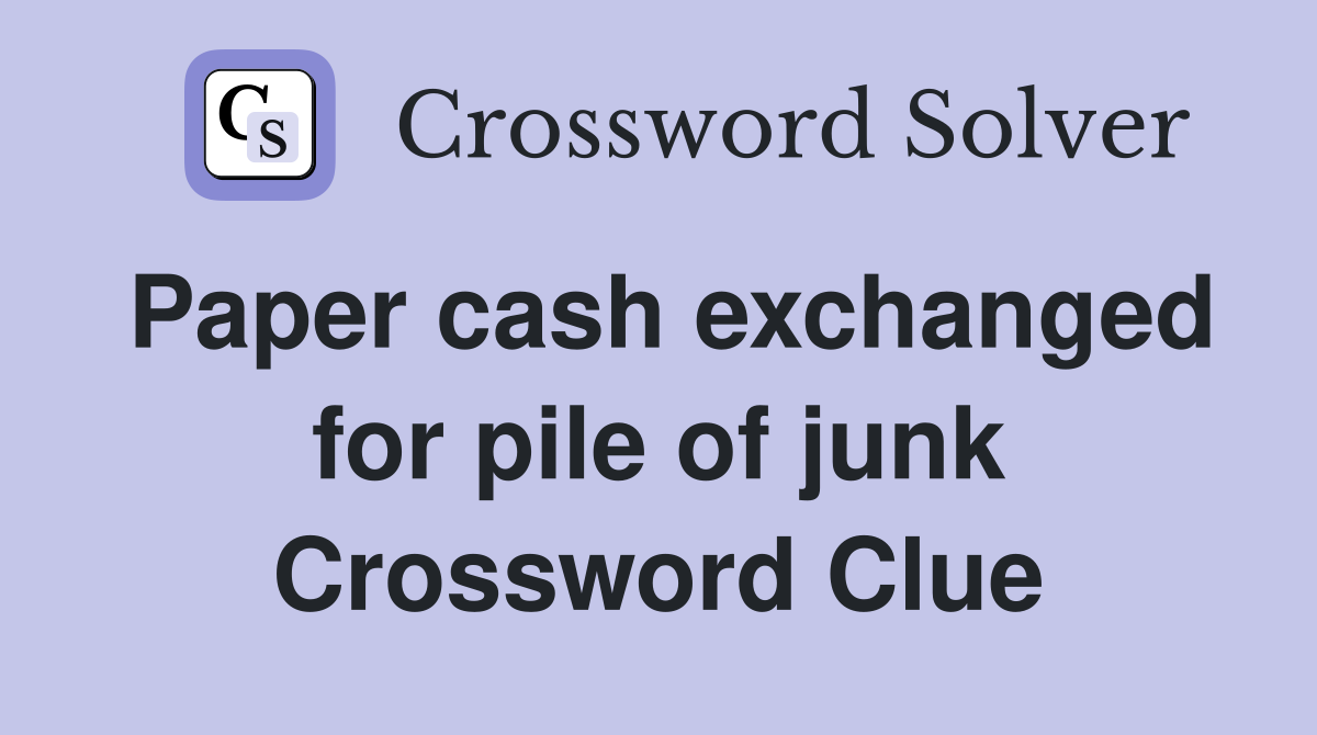 Paper cash exchanged for pile of junk Crossword Clue