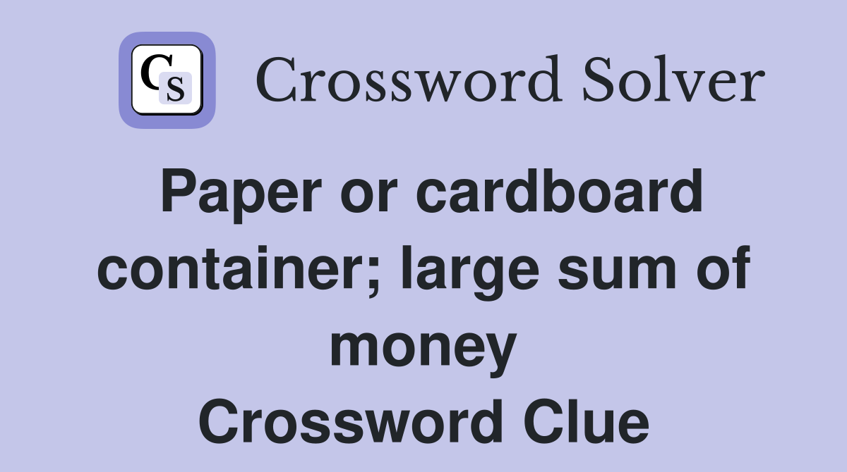 Paper or cardboard container; large sum of money Crossword Clue