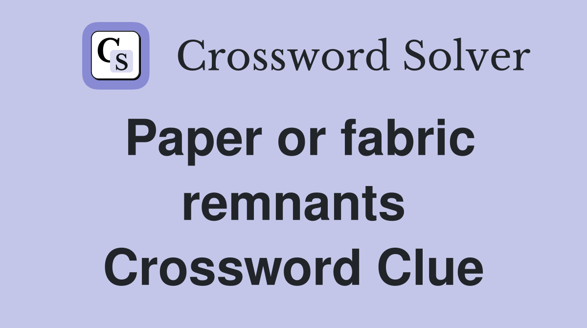 Paper or fabric remnants Crossword Clue