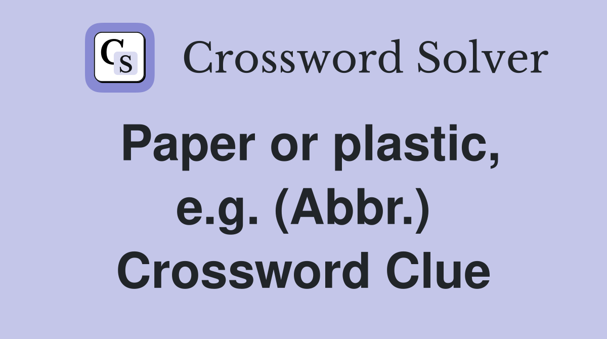 Paper or plastic, e.g. (Abbr.) Crossword Clue