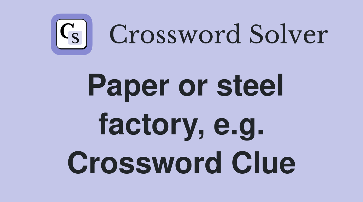 Paper or steel factory, e.g. Crossword Clue