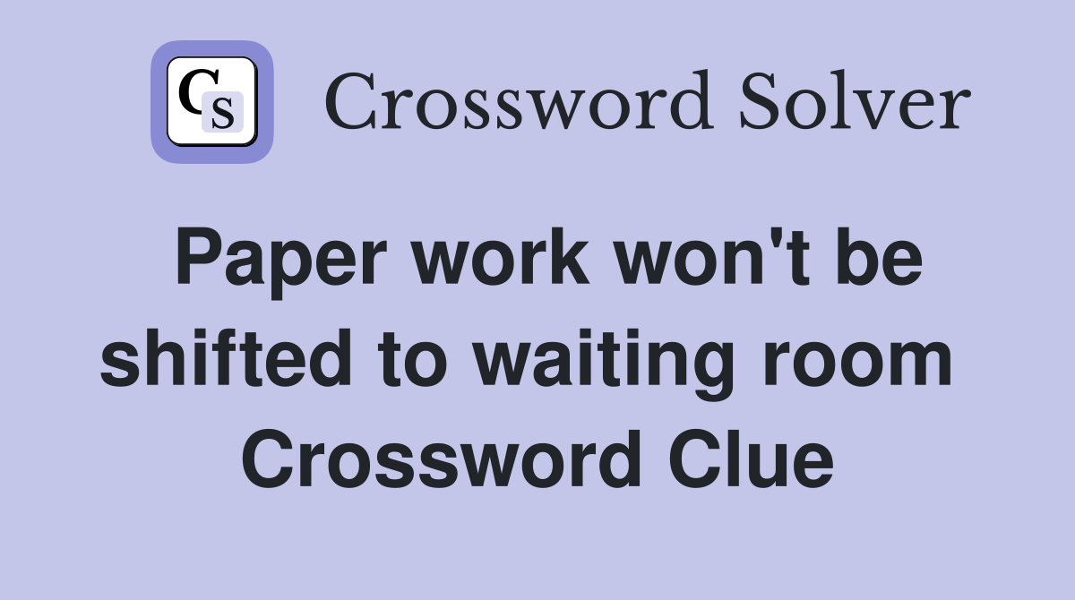 Paper work won't be shifted to waiting room  Crossword Clue