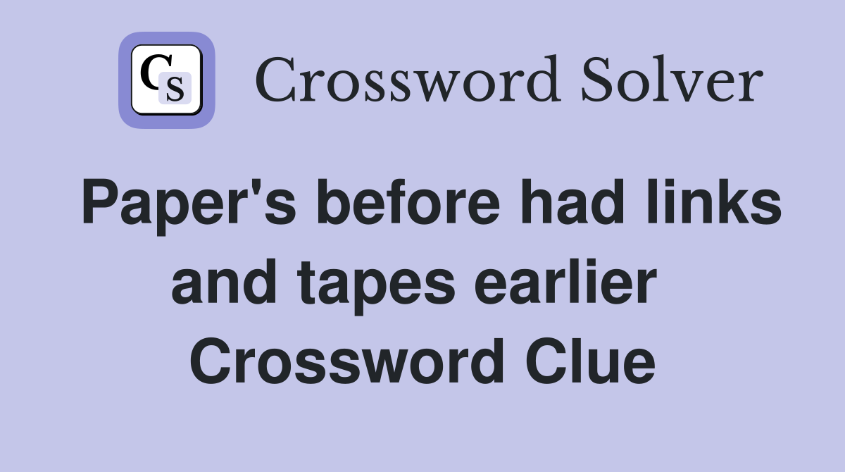 Paper's before had links and tapes earlier  Crossword Clue