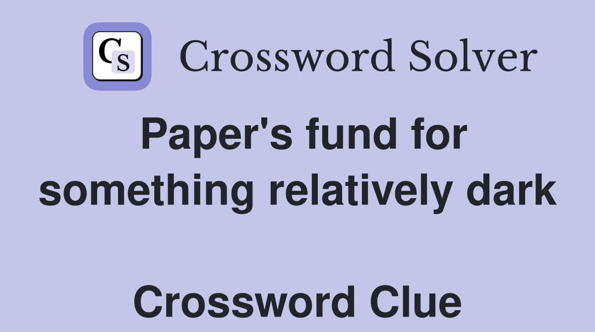 Paper's fund for something relatively dark  Crossword Clue