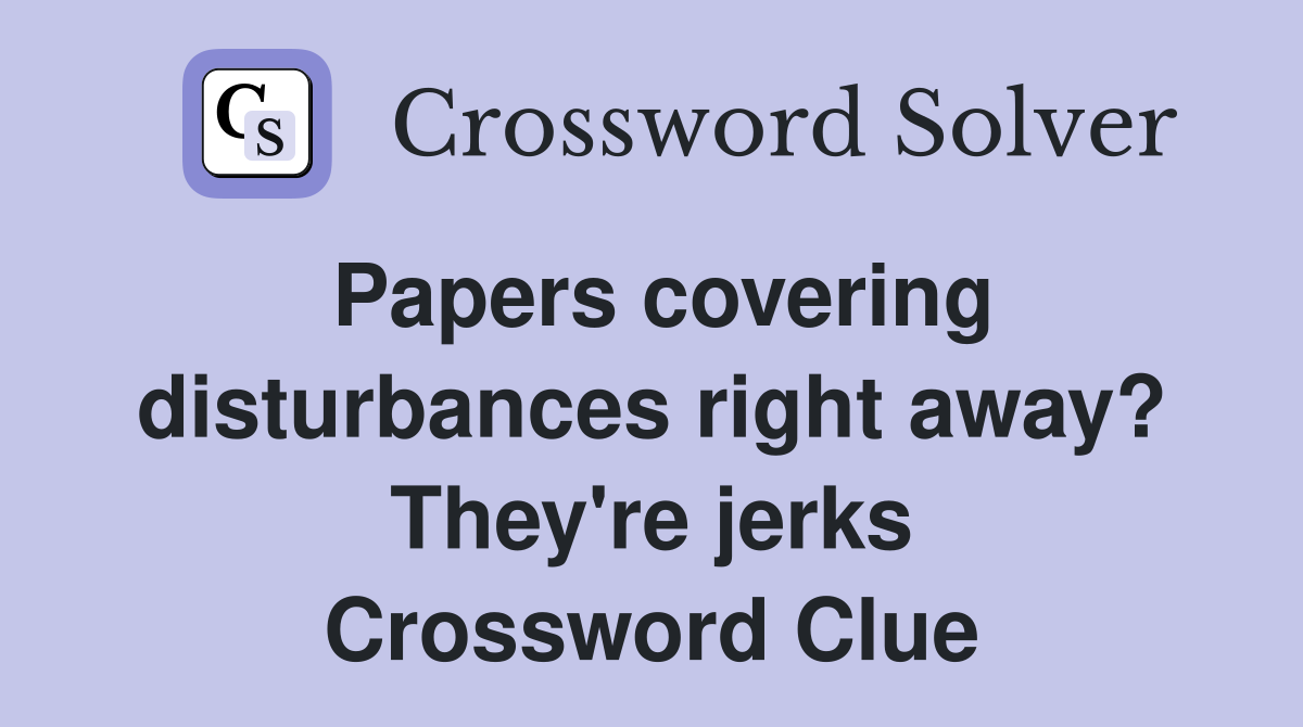 Papers covering disturbances right away? They're jerks Crossword Clue