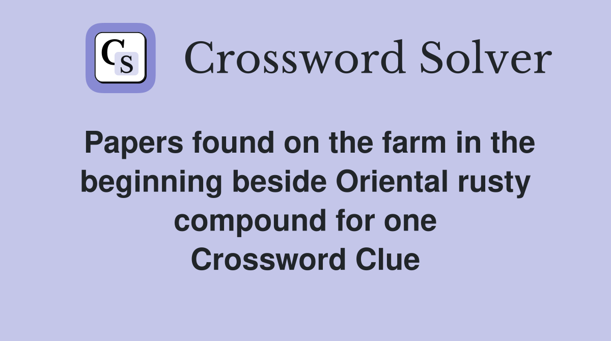 Papers found on the farm in the beginning beside Oriental rusty compound for one Crossword Clue