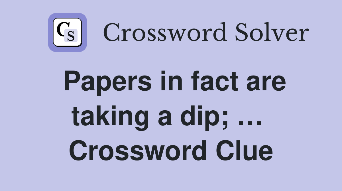 Papers in fact are taking a dip; …  Crossword Clue