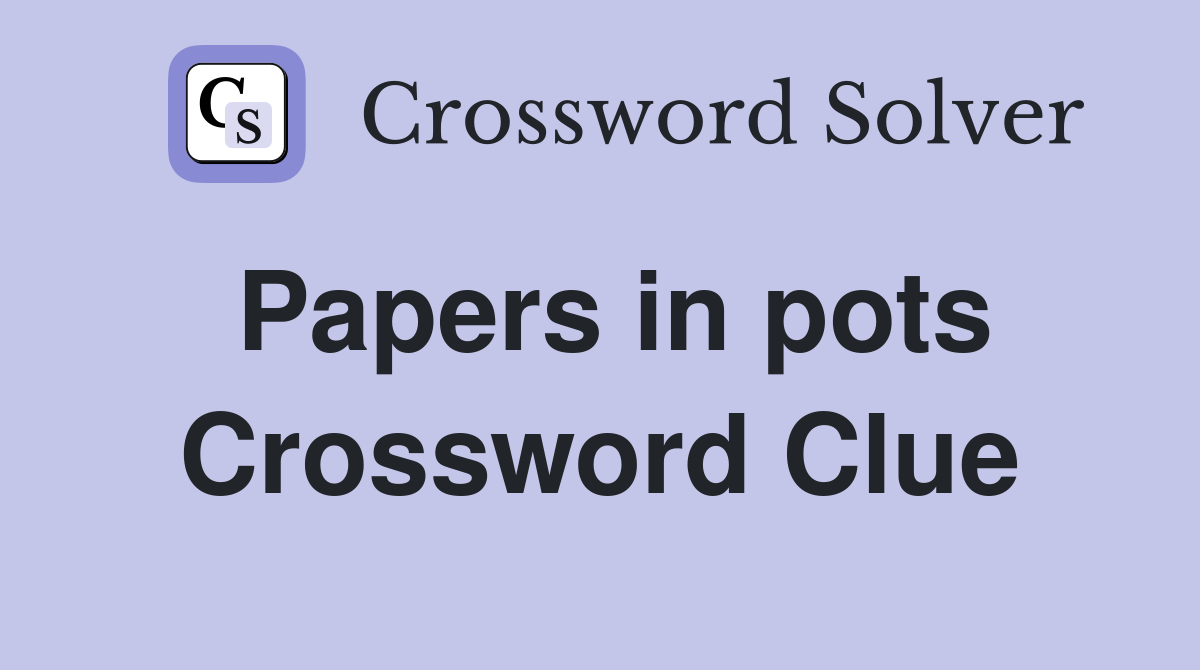 Papers in pots Crossword Clue