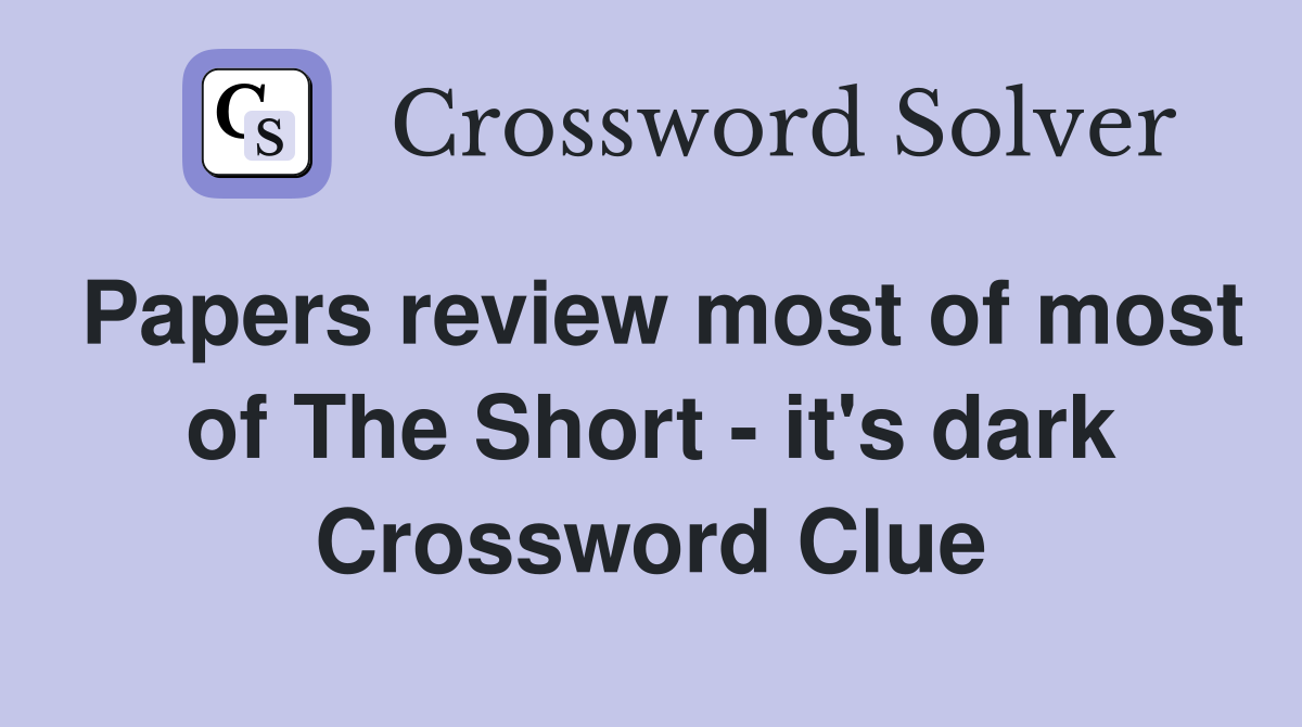 Papers review most of most of The Short - it's dark Crossword Clue