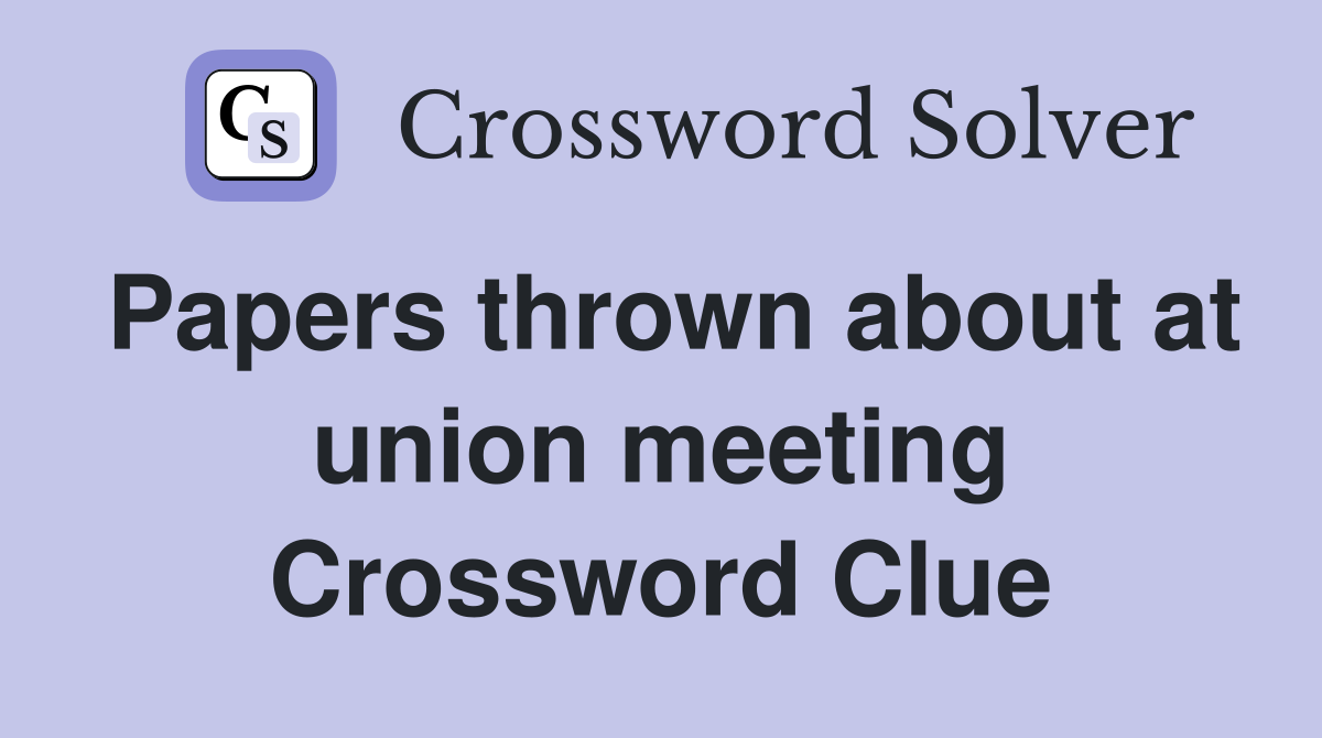 Papers thrown about at union meeting Crossword Clue