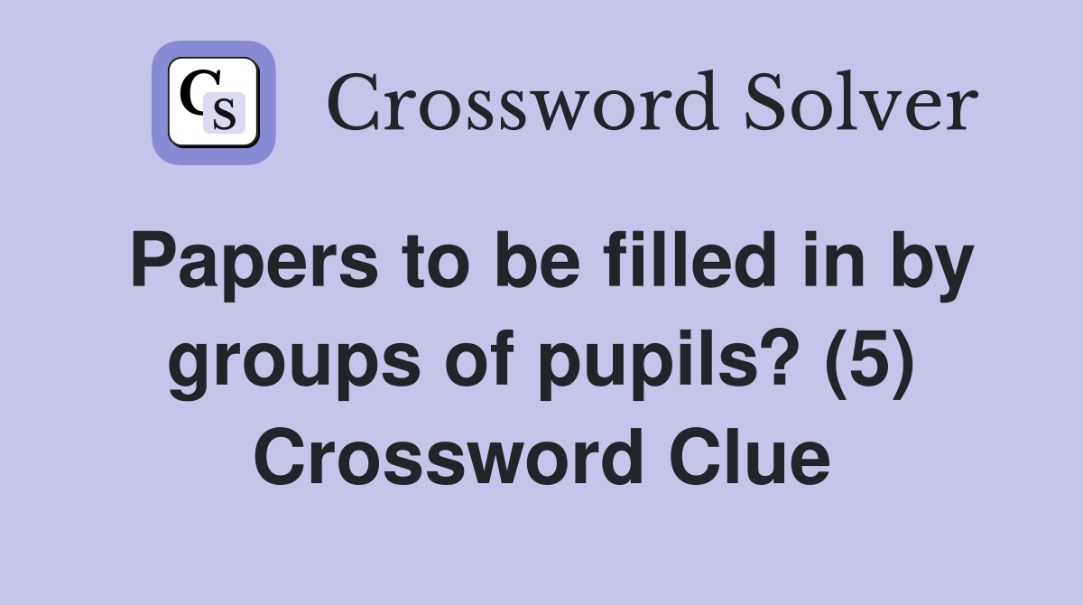 Papers to be filled in by groups of pupils? (5) Crossword Clue