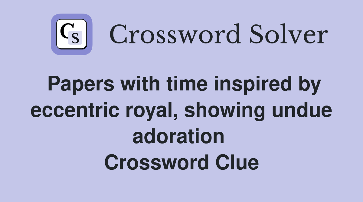 Papers with time inspired by eccentric royal, showing undue adoration  Crossword Clue
