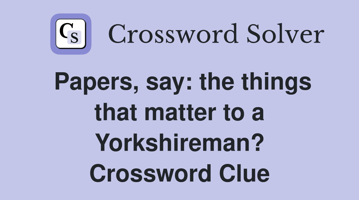 Papers, say: the things that matter to a Yorkshireman? Crossword Clue
