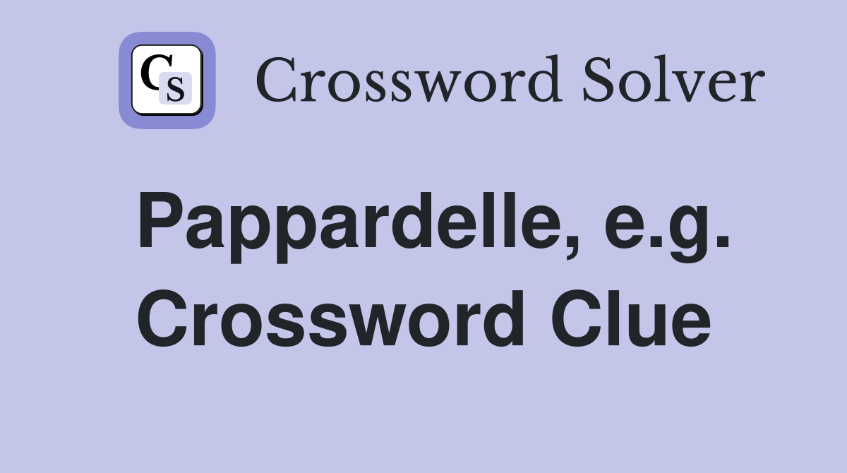 Pappardelle, e.g. Crossword Clue