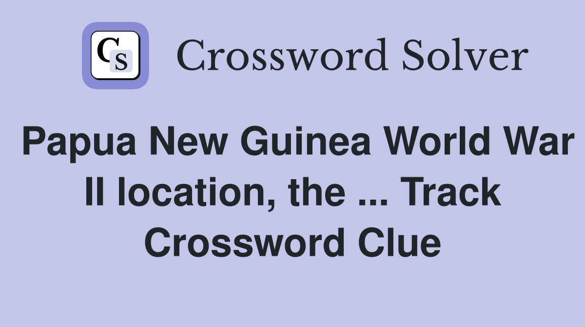 Papua New Guinea World War II location, the ... Track Crossword Clue