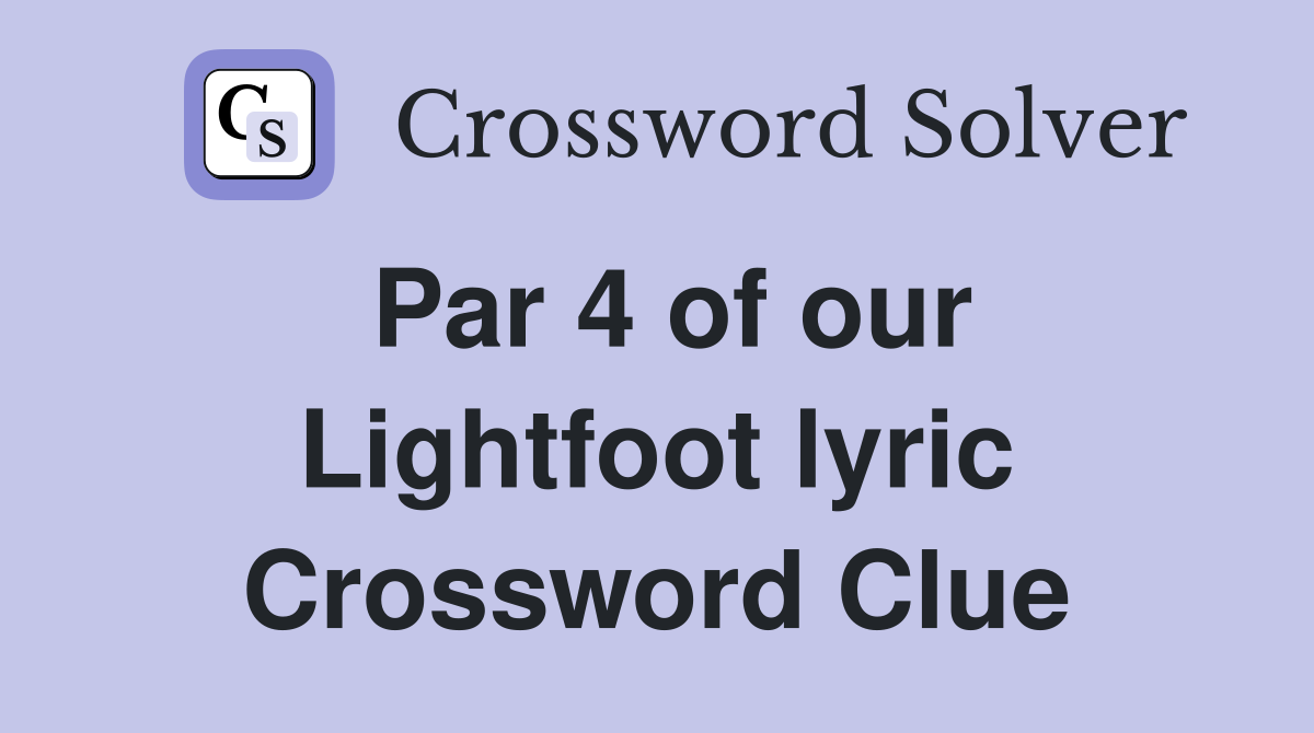 Par 4 of our Lightfoot lyric Crossword Clue