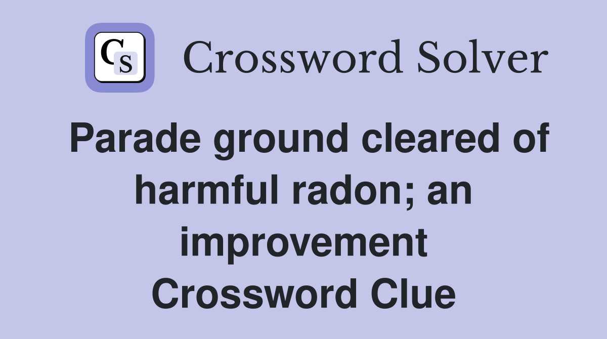 Parade ground cleared of harmful radon; an improvement Crossword Clue