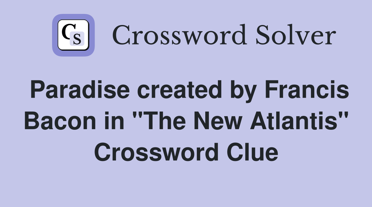 Paradise created by Francis Bacon in "The New Atlantis" Crossword Clue