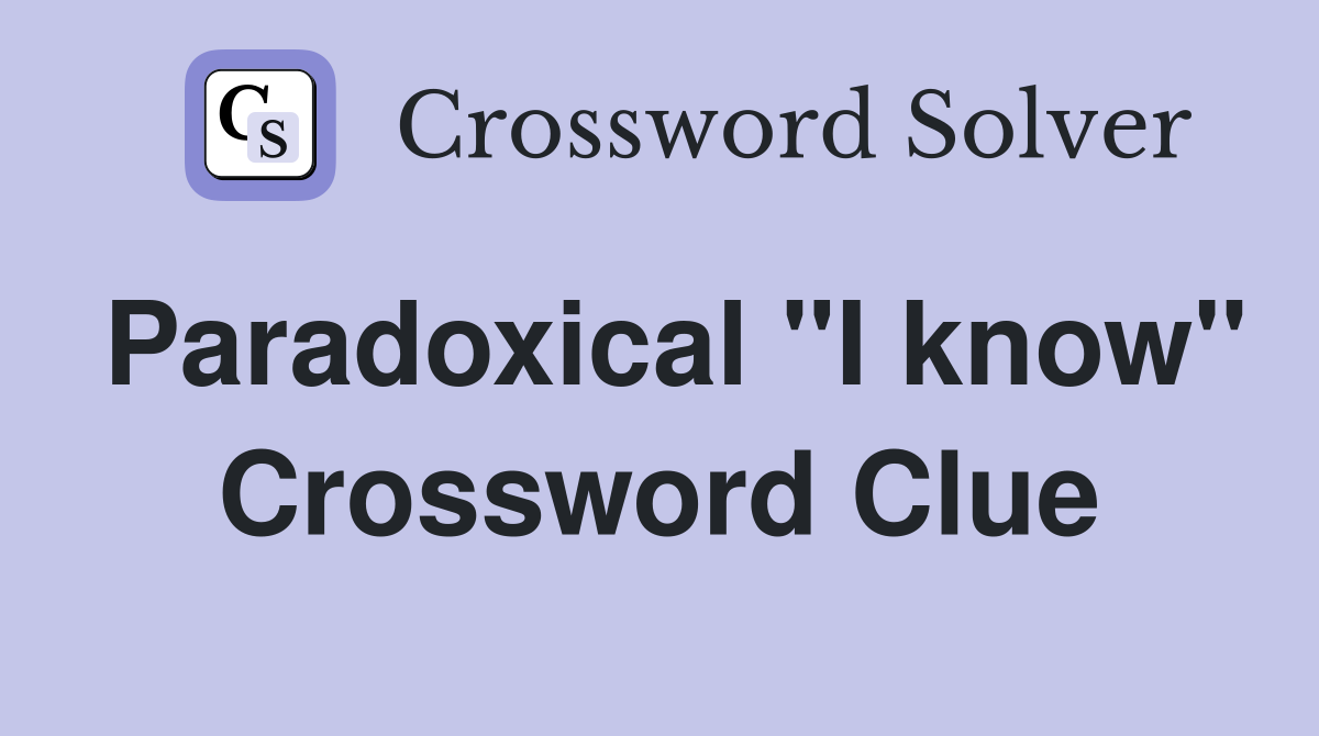 Paradoxical "I know" Crossword Clue
