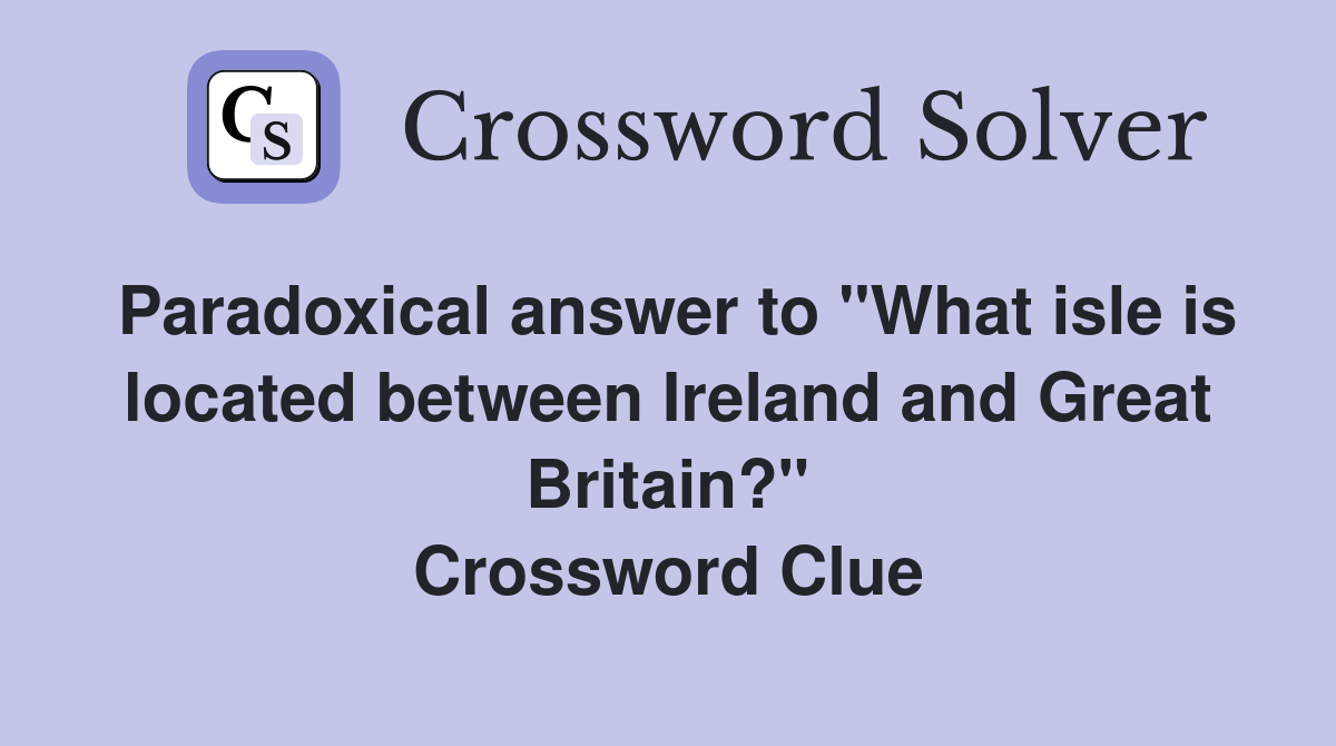 Paradoxical answer to "What isle is located between Ireland and Great Britain?" Crossword Clue