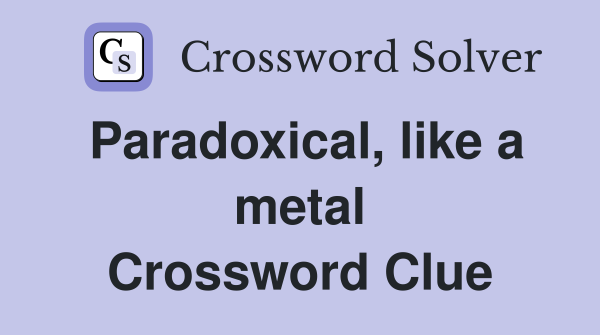 Paradoxical, like a metal Crossword Clue