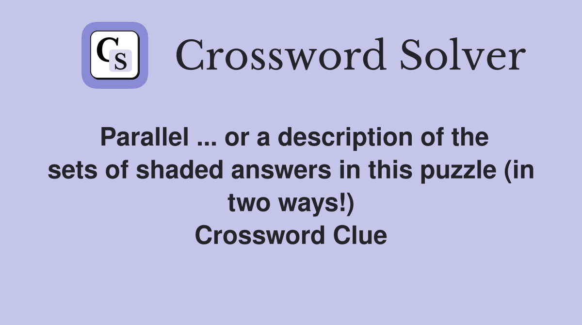 Parallel ... or a description of the sets of shaded answers in this puzzle (in two ways!) Crossword Clue