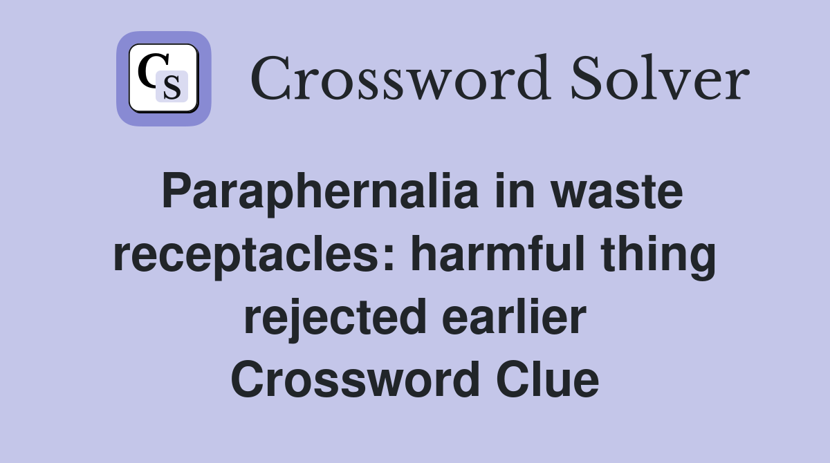 Paraphernalia in waste receptacles: harmful thing rejected earlier Crossword Clue