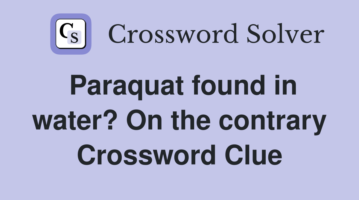 Paraquat found in water? On the contrary Crossword Clue