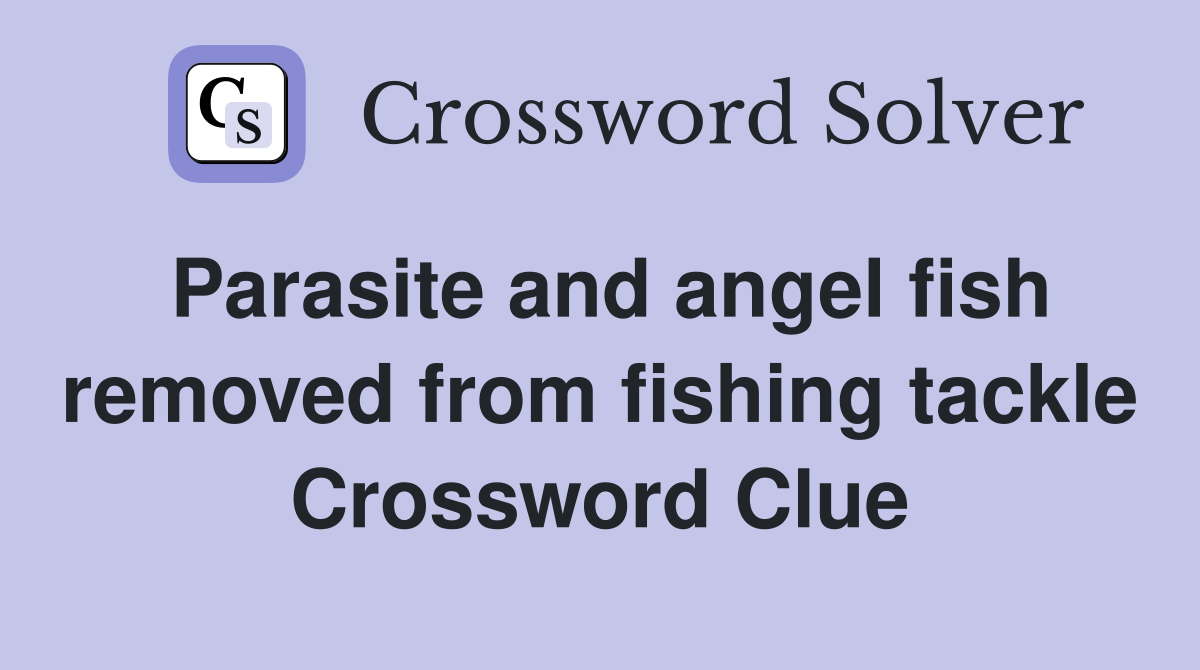 Parasite and angel fish removed from fishing tackle Crossword Clue
