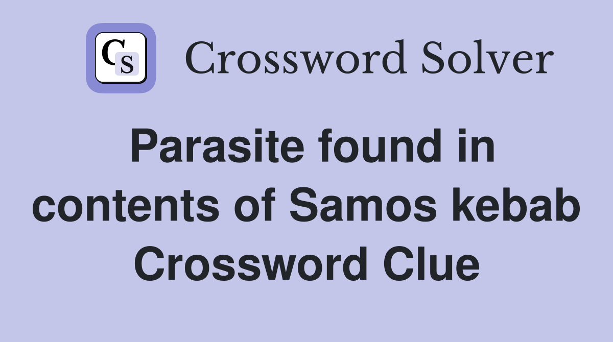 Parasite found in contents of Samos kebab Crossword Clue
