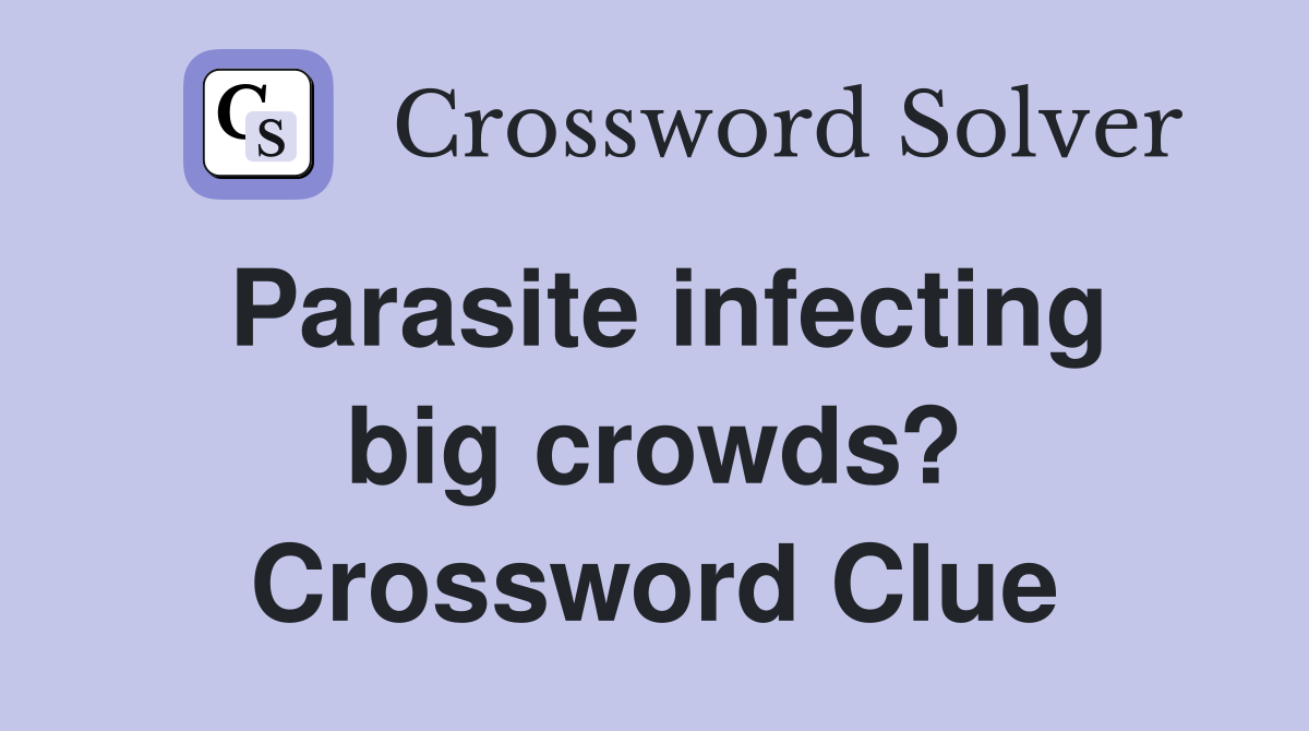 Parasite infecting big crowds? Crossword Clue