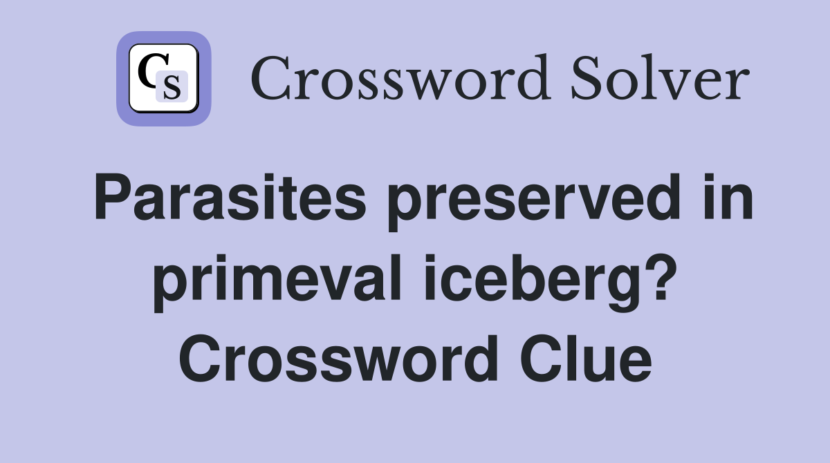 Parasites preserved in primeval iceberg? Crossword Clue