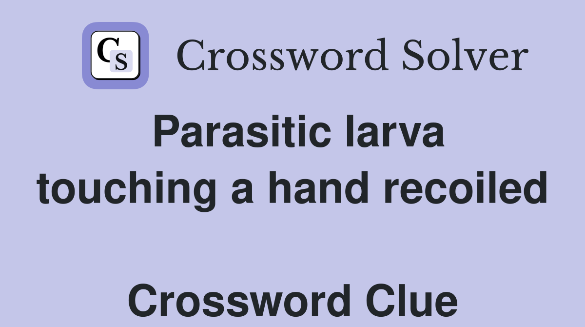 Parasitic larva touching a hand recoiled  Crossword Clue