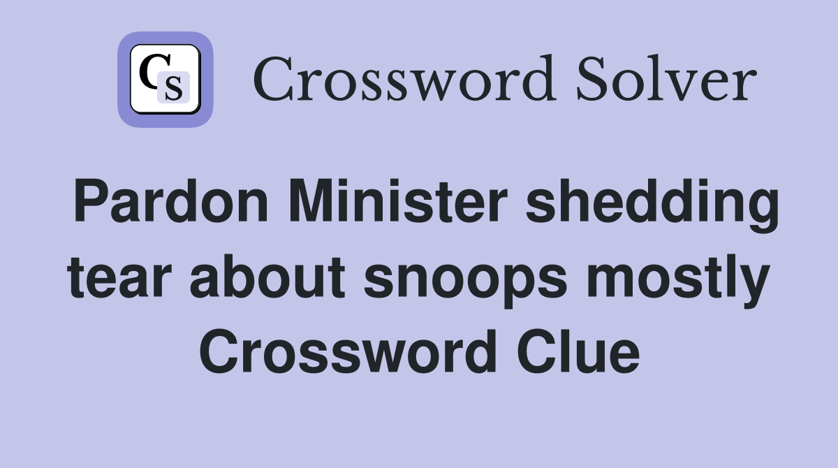 Pardon Minister shedding tear about snoops mostly Crossword Clue