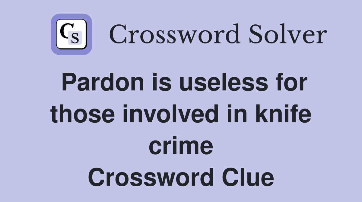 Pardon is useless for those involved in knife crime Crossword Clue