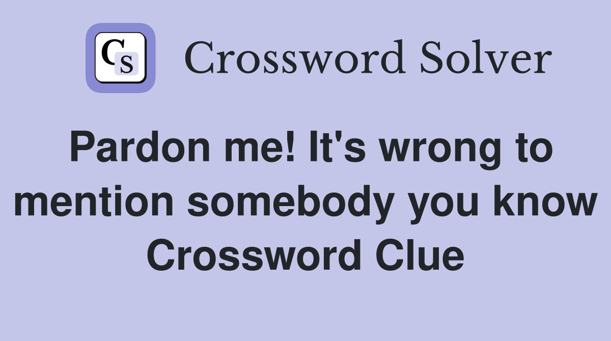 Pardon me! It's wrong to mention somebody you know Crossword Clue