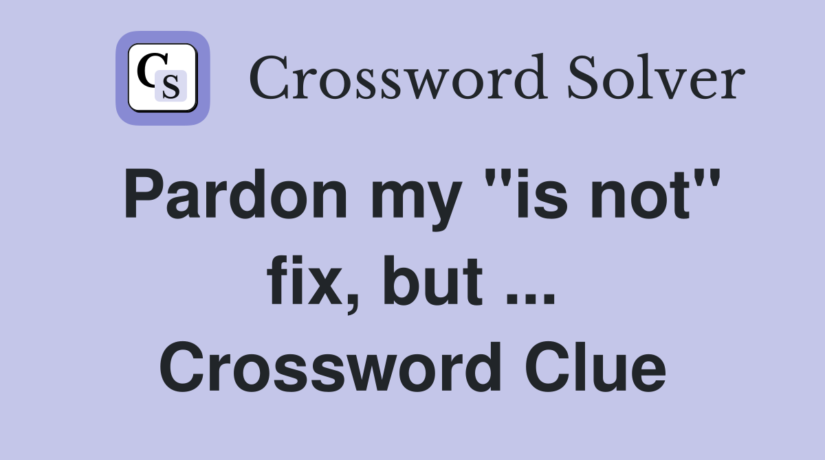 Pardon my "is not" fix, but ... Crossword Clue