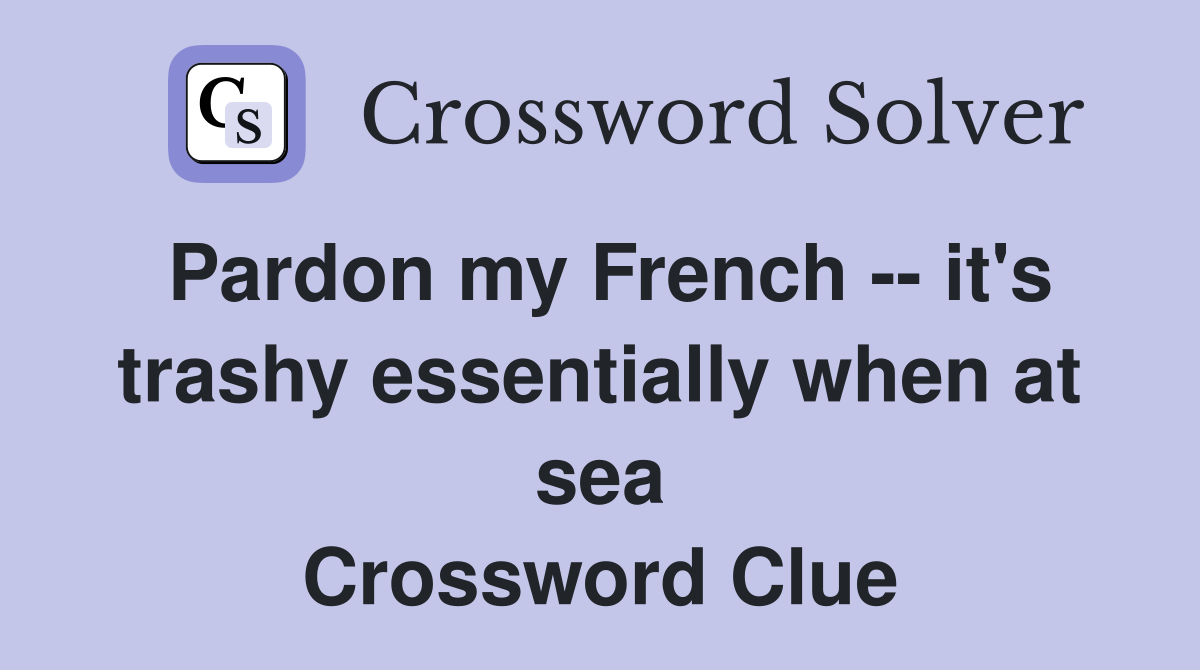 Pardon my French -- it's trashy essentially when at sea Crossword Clue