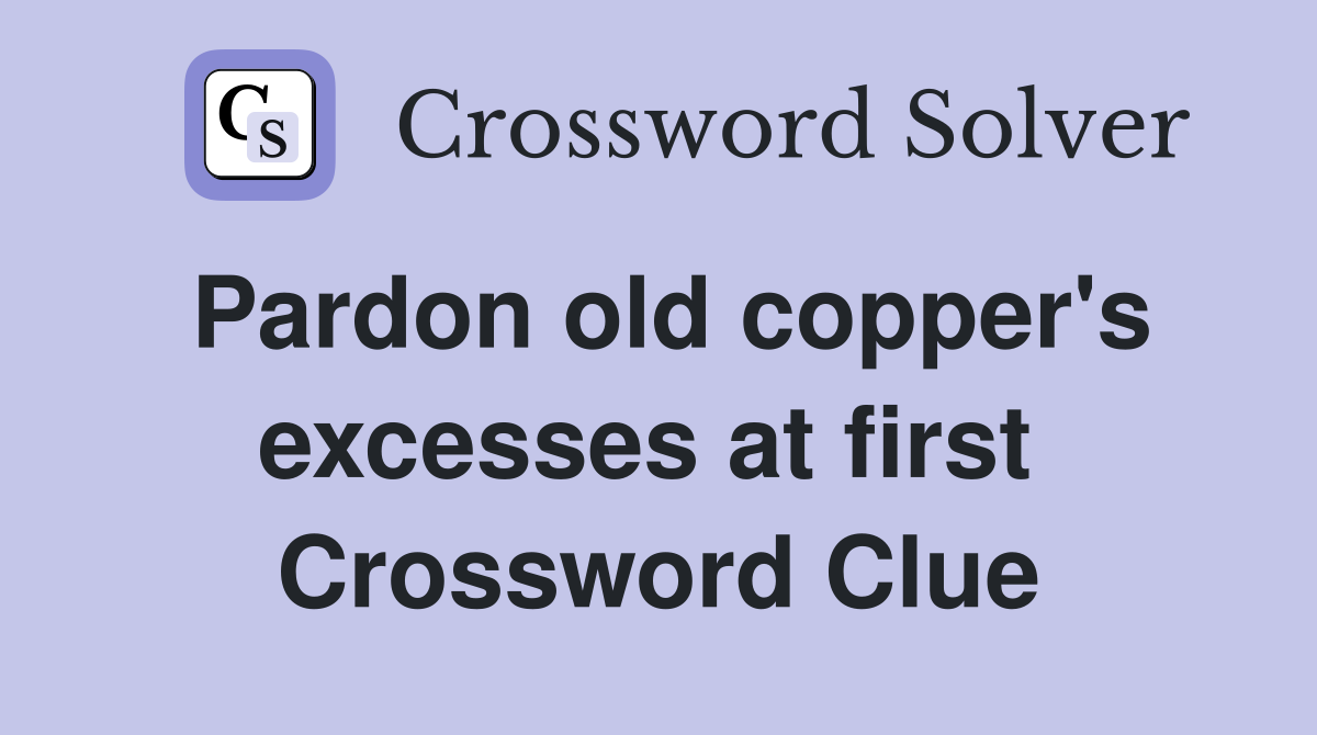 Pardon old copper's excesses at first  Crossword Clue