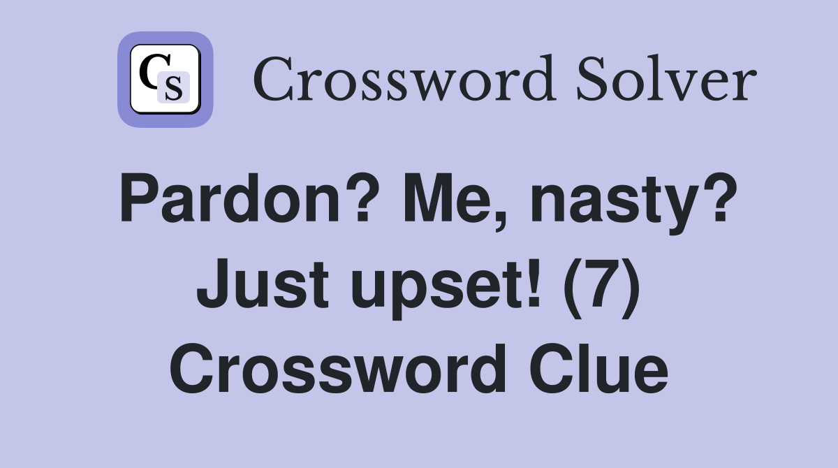 Pardon? Me, nasty? Just upset! (7) Crossword Clue