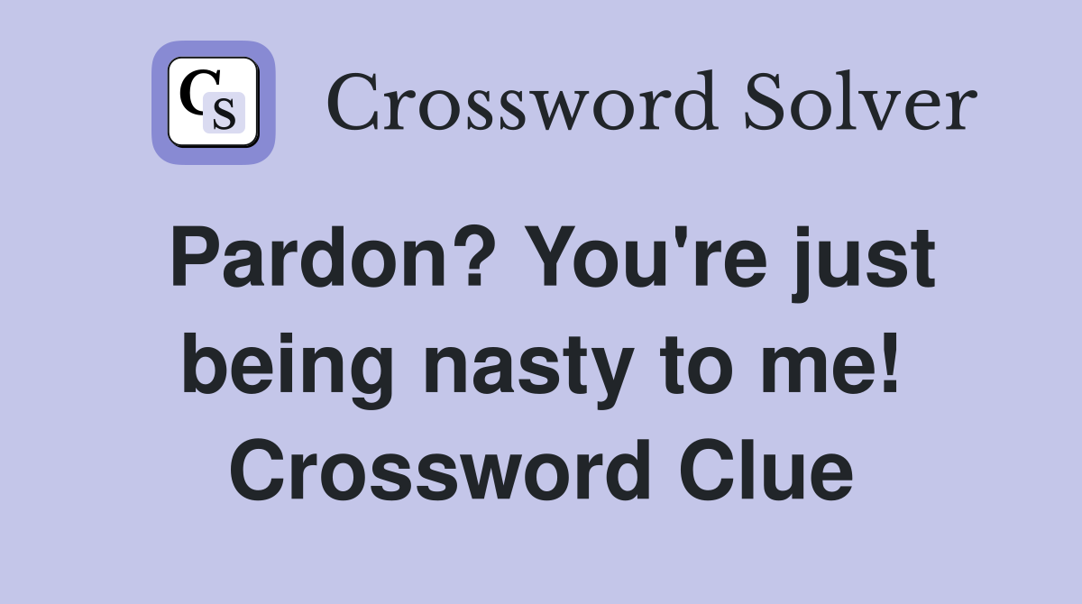 Pardon? You're just being nasty to me! Crossword Clue