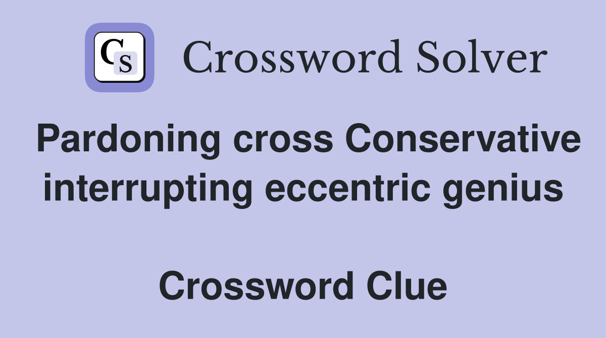 Pardoning cross Conservative interrupting eccentric genius  Crossword Clue