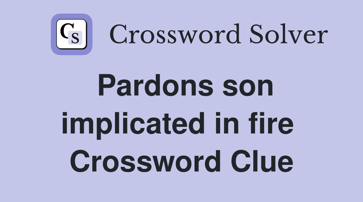 Pardons son implicated in fire  Crossword Clue