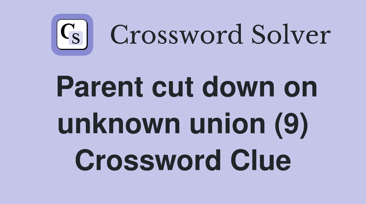 Parent cut down on unknown union (9) Crossword Clue