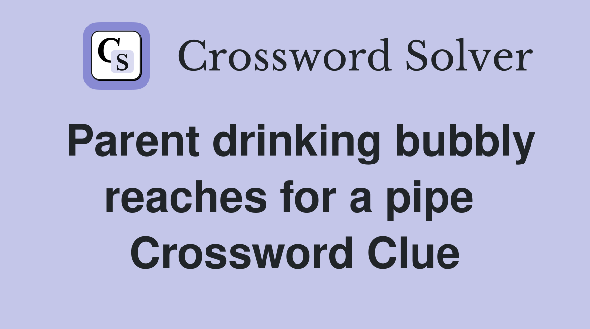 Parent drinking bubbly reaches for a pipe  Crossword Clue