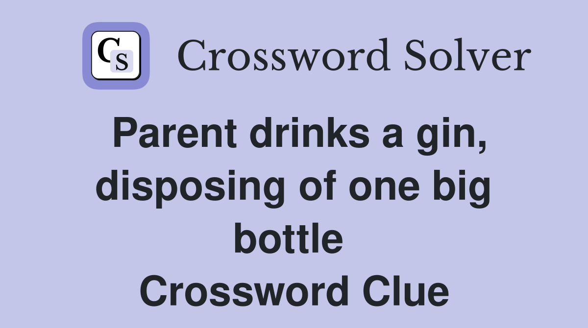 Parent drinks a gin, disposing of one big bottle  Crossword Clue