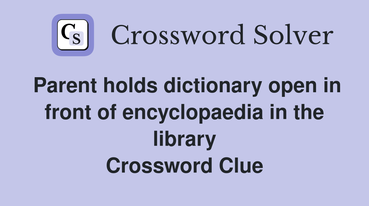 Parent holds dictionary open in front of encyclopaedia in the library Crossword Clue